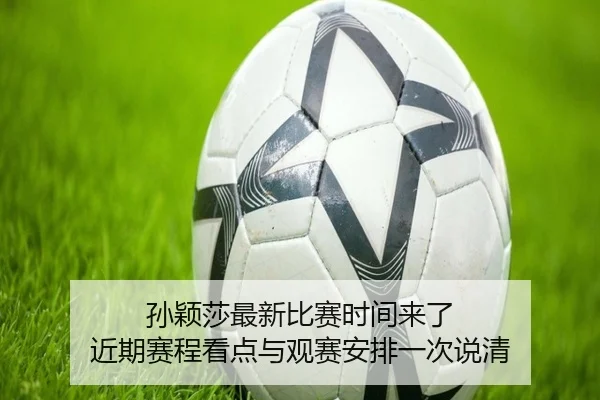 孙颖莎最新比赛时间来了 近期赛程看点与观赛安排一次说清