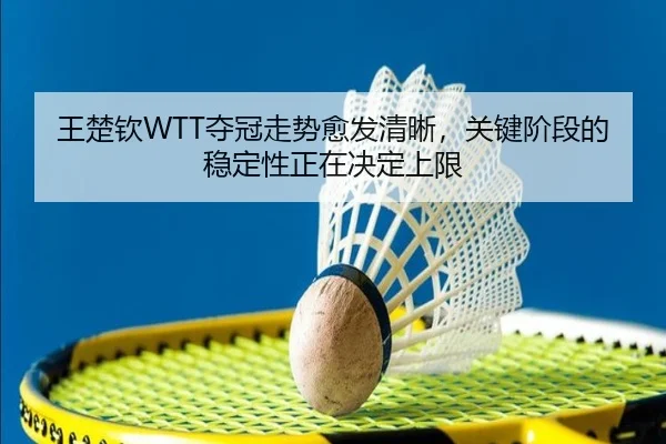 王楚钦WTT夺冠走势愈发清晰，关键阶段的稳定性正在决定上限